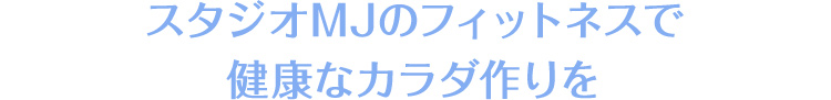 スタジオMJのフィットネスで健康なカラダ作りを